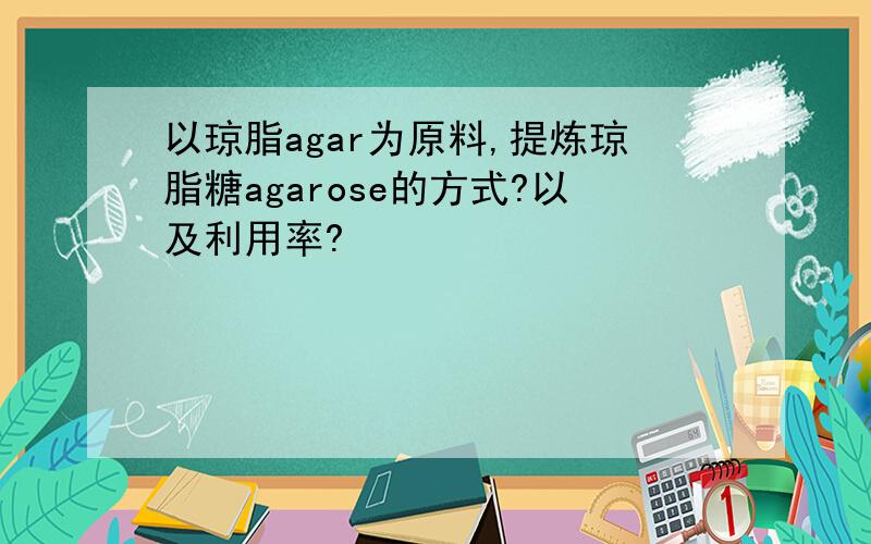 以琼脂agar为原料,提炼琼脂糖agarose的方式?以及利用率?