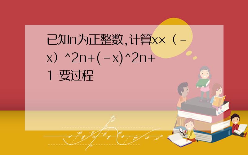 已知n为正整数,计算x×（-x）^2n+(-x)^2n+1 要过程