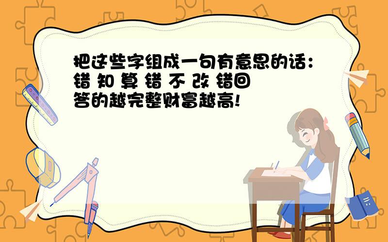 把这些字组成一句有意思的话：错 知 算 错 不 改 错回答的越完整财富越高!