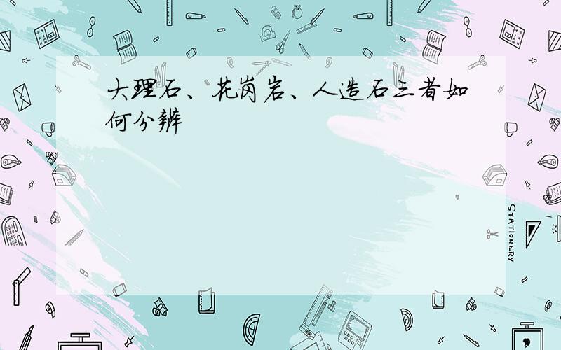 大理石、花岗岩、人造石三者如何分辨