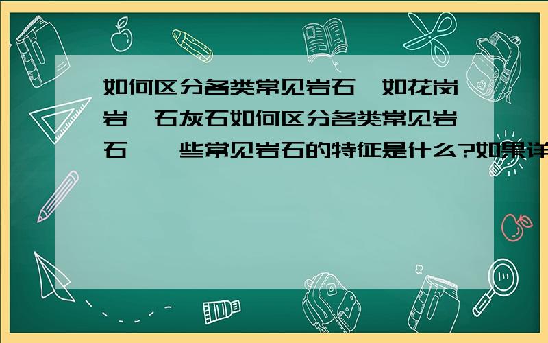 如何区分各类常见岩石,如花岗岩、石灰石如何区分各类常见岩石,一些常见岩石的特征是什么?如果详细并且使我满意的答案还可以再追分!最好特征是能让肉眼进行观察的