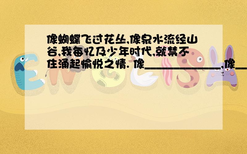 像蝴蝶飞过花丛,像泉水流经山谷,我每忆及少年时代,就禁不住涌起愉悦之情. 像_____________,像_____________,我___________.