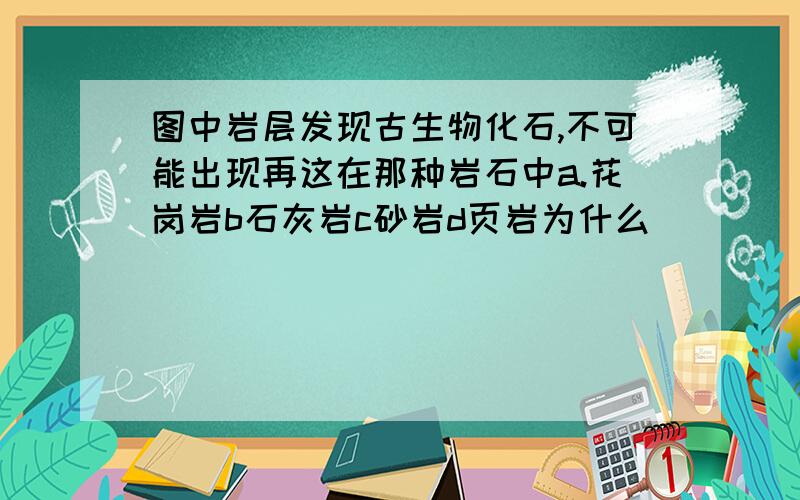 图中岩层发现古生物化石,不可能出现再这在那种岩石中a.花岗岩b石灰岩c砂岩d页岩为什么