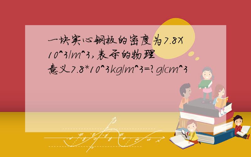 一块实心钢板的密度为7.8X10^3/m^3,表示的物理意义7.8*10^3kg/m^3=?g/cm^3