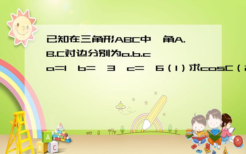 已知在三角形ABC中,角A.B.C对边分别为a.b.c,a=1,b=√3,c=√6（1）求cosC（2）求三角形ABC面积