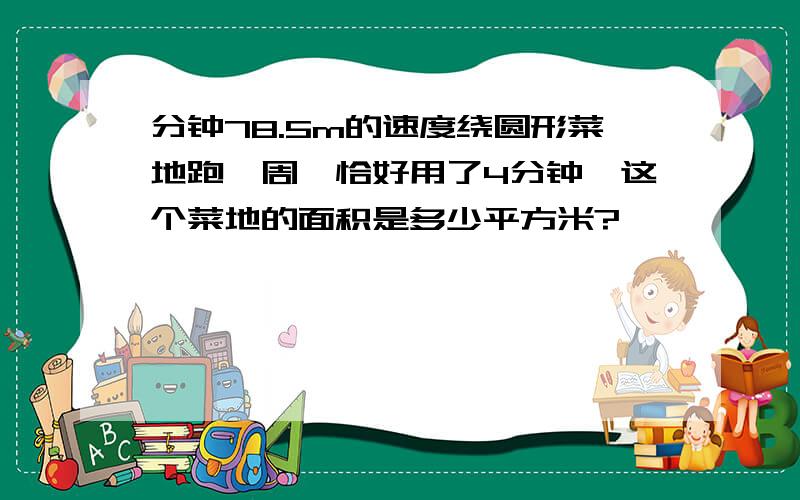 分钟78.5m的速度绕圆形菜地跑一周,恰好用了4分钟,这个菜地的面积是多少平方米?