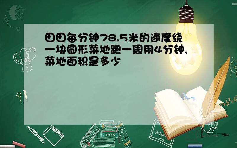 田田每分钟78.5米的速度绕一块圆形菜地跑一周用4分钟,菜地面积是多少