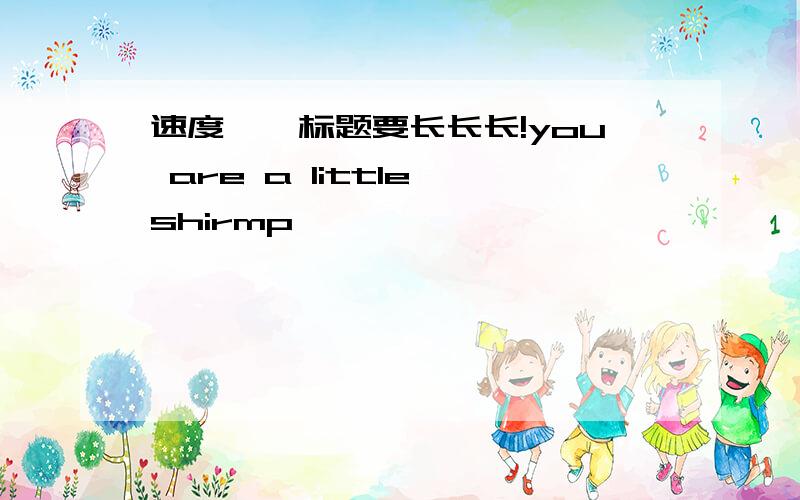 速度吖…标题要长长长!you are a little shirmp