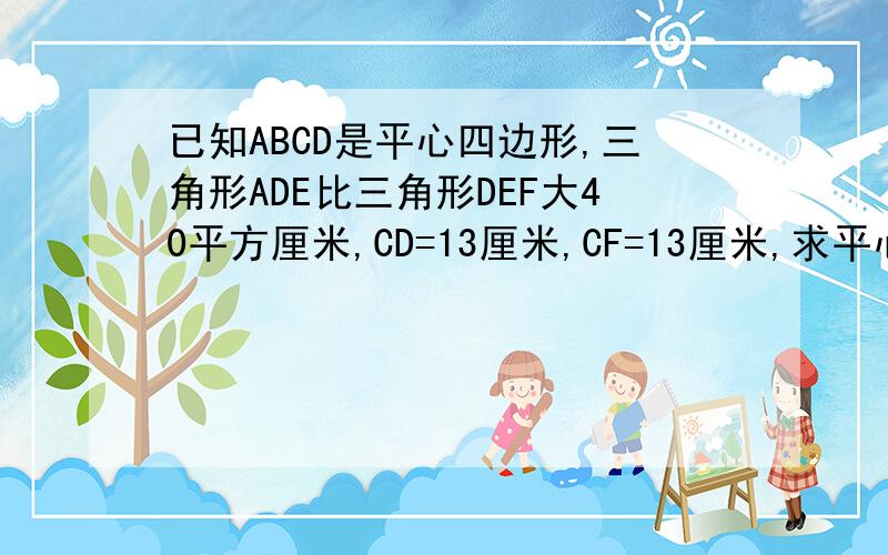 已知ABCD是平心四边形,三角形ADE比三角形DEF大40平方厘米,CD=13厘米,CF=13厘米,求平心四边形ABCD的面积是CD=13厘米，CF=5厘米