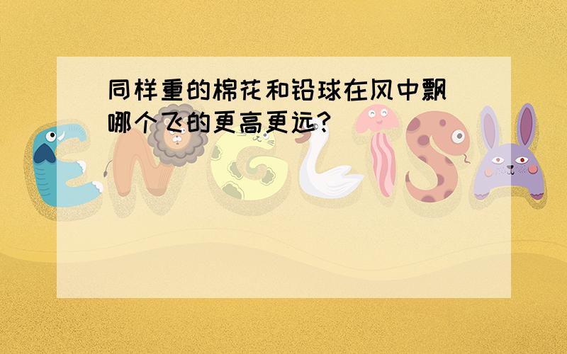 同样重的棉花和铅球在风中飘 哪个飞的更高更远?