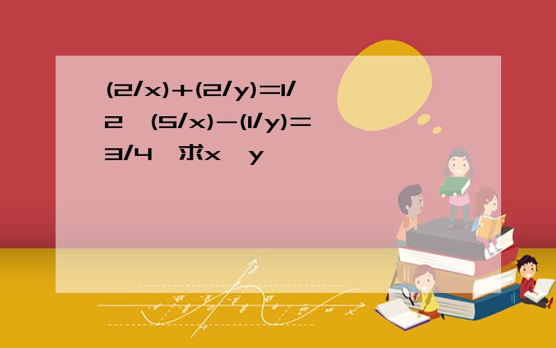 (2/x)+(2/y)=1/2,(5/x)-(1/y)=3/4,求x,y