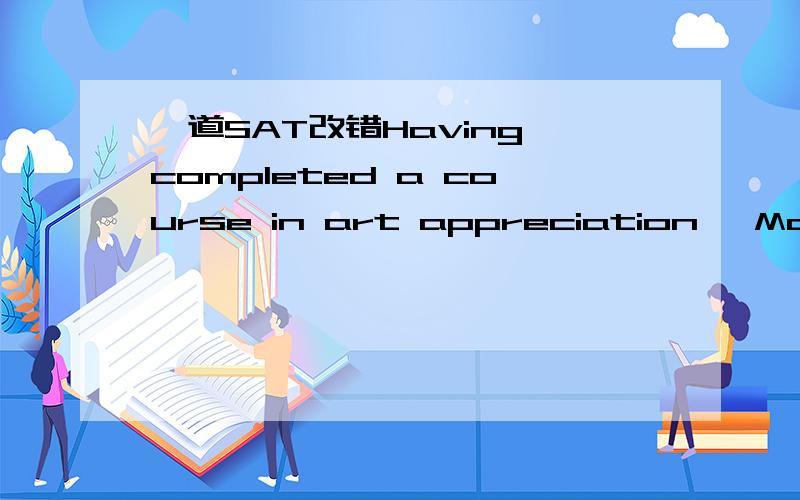 一道SAT改错Having completed a course in art appreciation, Maureen and I were able to judge the paintings in the Museum of Modern Art more critical than we had before.请问后面怎么能用had?只见过前面是sth或者doing 后面用had的前