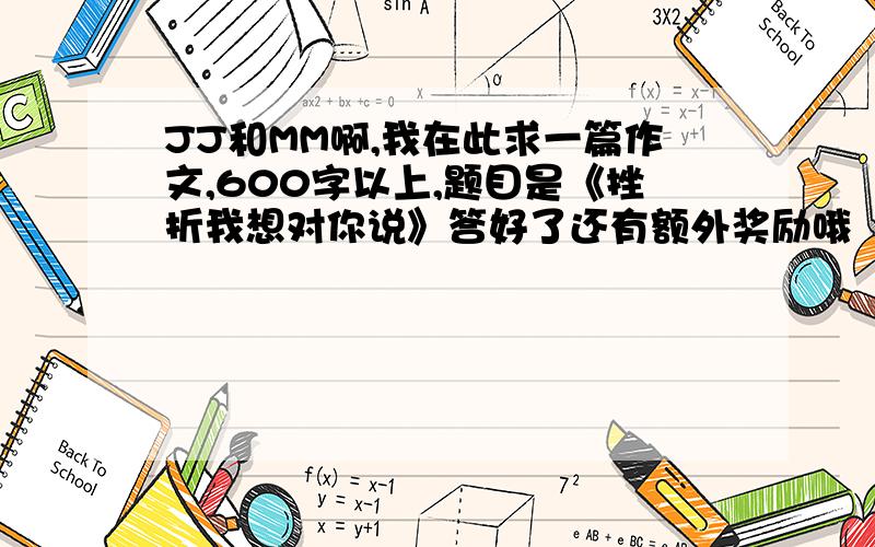 JJ和MM啊,我在此求一篇作文,600字以上,题目是《挫折我想对你说》答好了还有额外奖励哦