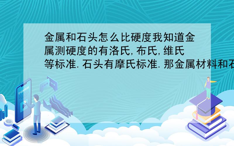 金属和石头怎么比硬度我知道金属测硬度的有洛氏,布氏,维氏等标准.石头有摩氏标准.那金属材料和石头材料有没有统一的一种测量硬度方法?是测量标准