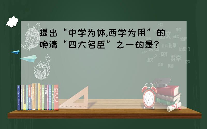 提出“中学为体,西学为用”的晚清“四大名臣”之一的是?