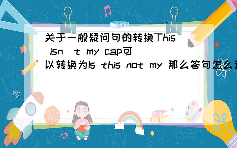 关于一般疑问句的转换This isn`t my cap可以转换为Is this not my 那么答句怎么说?