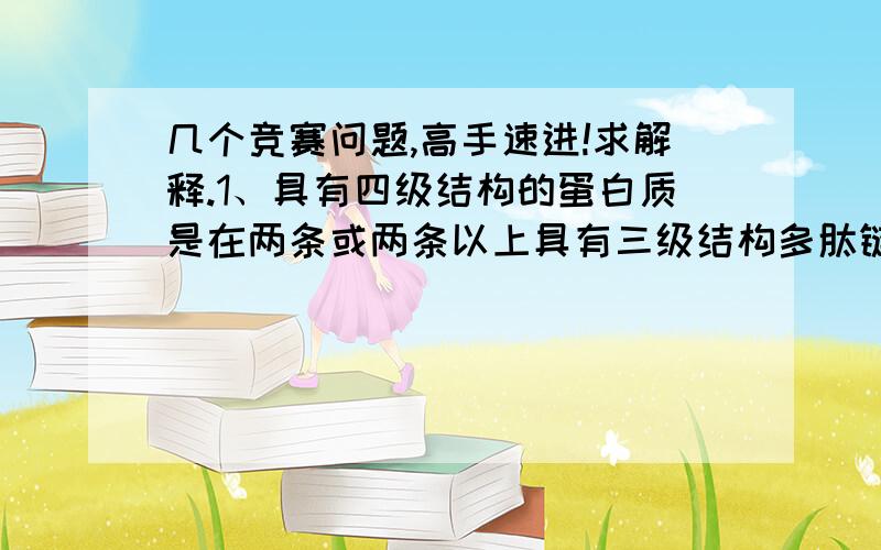 几个竞赛问题,高手速进!求解释.1、具有四级结构的蛋白质是在两条或两条以上具有三级结构多肽链的基础上,肽链进一步折叠,盘区而成（×）为什么?2、人体缺乏维生素PP时,对细胞呼吸的直接