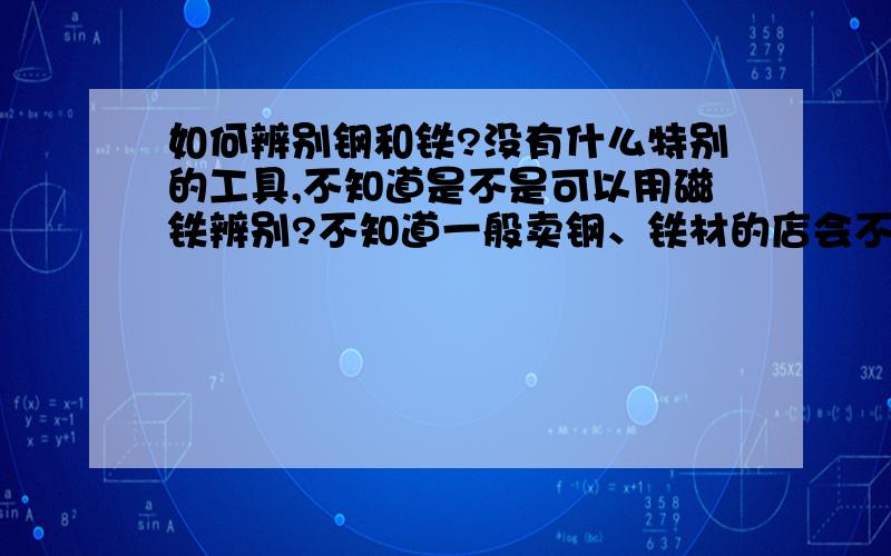 如何辨别钢和铁?没有什么特别的工具,不知道是不是可以用磁铁辨别?不知道一般卖钢、铁材的店会不会有这些验这种的仪器?