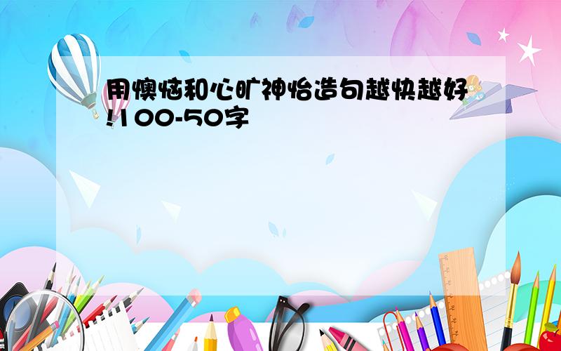 用懊恼和心旷神怡造句越快越好!100-50字