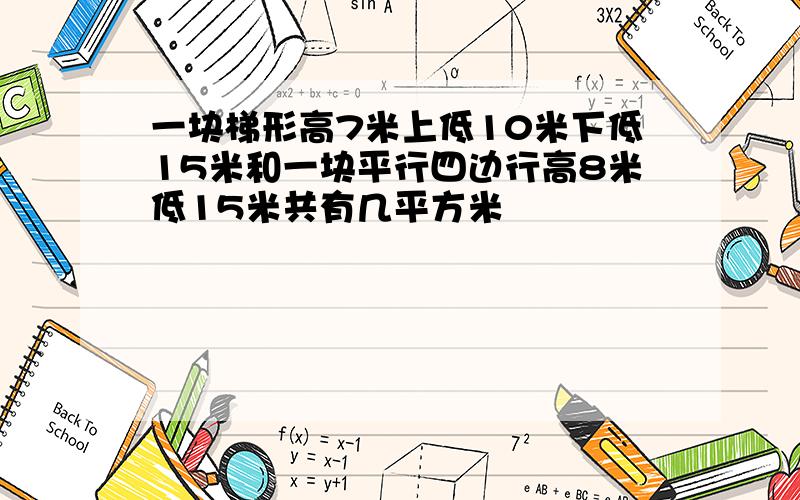 一块梯形高7米上低10米下低15米和一块平行四边行高8米低15米共有几平方米