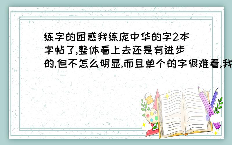 练字的困惑我练庞中华的字2本字帖了,整体看上去还是有进步的,但不怎么明显,而且单个的字很难看,我怎么办啊?我没有再坚持的信念了~我现在觉得庞中华的字有点难练了,不太适合,想改练司