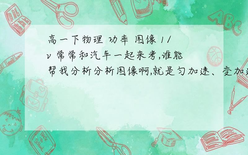 高一下物理 功率 图像 1/v 常常和汽车一起来考,谁能帮我分析分析图像啊,就是匀加速、变加速之类的.