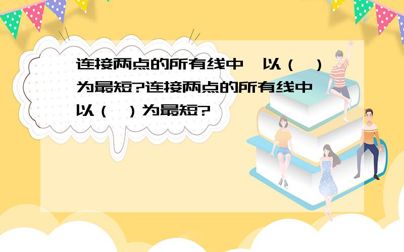 连接两点的所有线中,以（ ）为最短?连接两点的所有线中,以（ ）为最短?