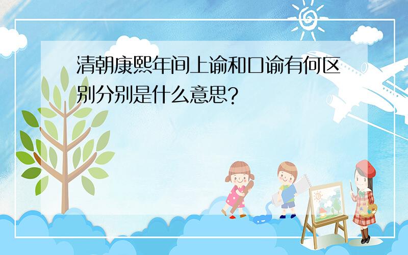 清朝康熙年间上谕和口谕有何区别分别是什么意思?