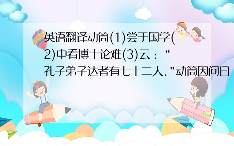 英语翻译动筒(1)尝于国学(2)中看博士论难(3)云：“孔子弟子达者有七十二人.