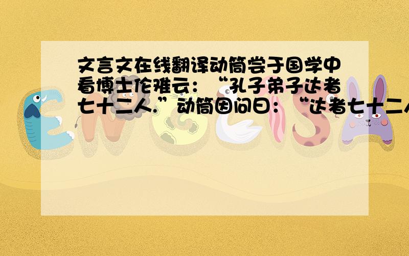 文言文在线翻译动筒尝于国学中看博士伦难云：“孔子弟子达者七十二人.”动筒因问曰：“达者七十二人,几人