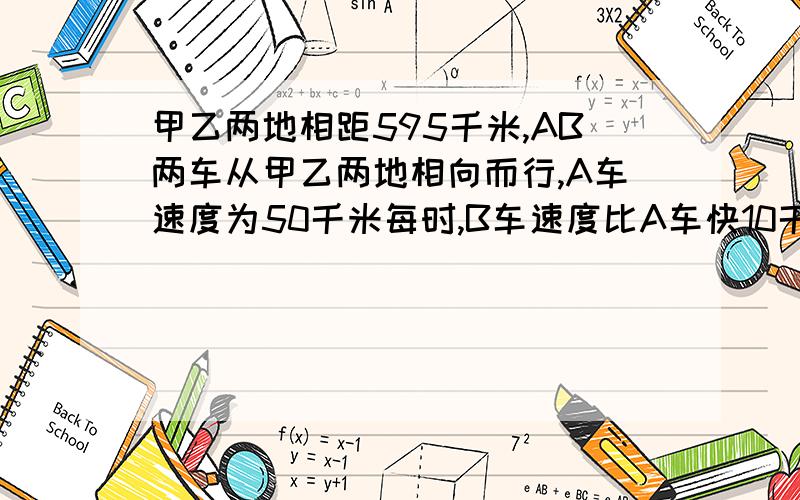 甲乙两地相距595千米,AB两车从甲乙两地相向而行,A车速度为50千米每时,B车速度比A车快10千米每时A车先出发2小时后B车再出发,几小时后两车相遇?