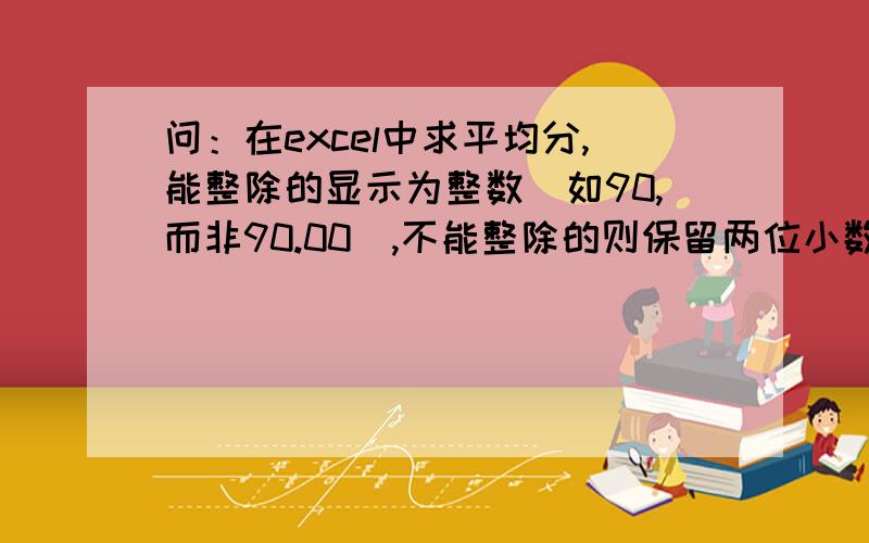 问：在excel中求平均分,能整除的显示为整数（如90,而非90.00）,不能整除的则保留两位小数.谢谢.