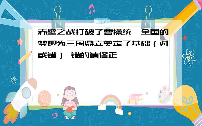 赤壁之战打破了曹操统一全国的梦想为三国鼎立奠定了基础（对或错） 错的请修正