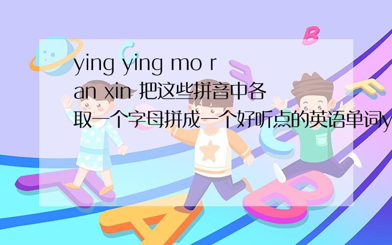 ying ying mo ran xin 把这些拼音中各取一个字母拼成一个好听点的英语单词ying ying 中间各取一个,不要重复