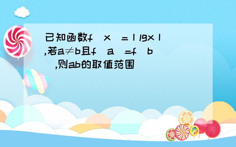 已知函数f(x)=丨lgx丨,若a≠b且f(a)=f(b),则ab的取值范围