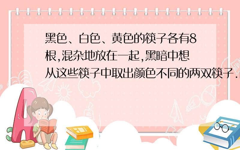 黑色、白色、黄色的筷子各有8根,混杂地放在一起,黑暗中想从这些筷子中取出颜色不同的两双筷子.问至少要取多少根才能保证达到要求?求标注什么是抽屉数,什么是至少数,什么是物体数!我