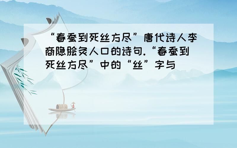 “春蚕到死丝方尽”唐代诗人李商隐脍灸人口的诗句.“春蚕到死丝方尽”中的“丝”字与