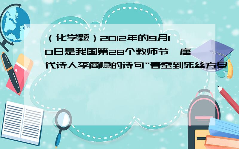 （化学题）2012年的9月10日是我国第28个教师节,唐代诗人李商隐的诗句“春蚕到死丝方尽,蜡炬泪始干”2012年的9月10日是我国第28个教师节,唐代诗人李商隐的诗句“春蚕到死丝方尽,蜡炬泪始干