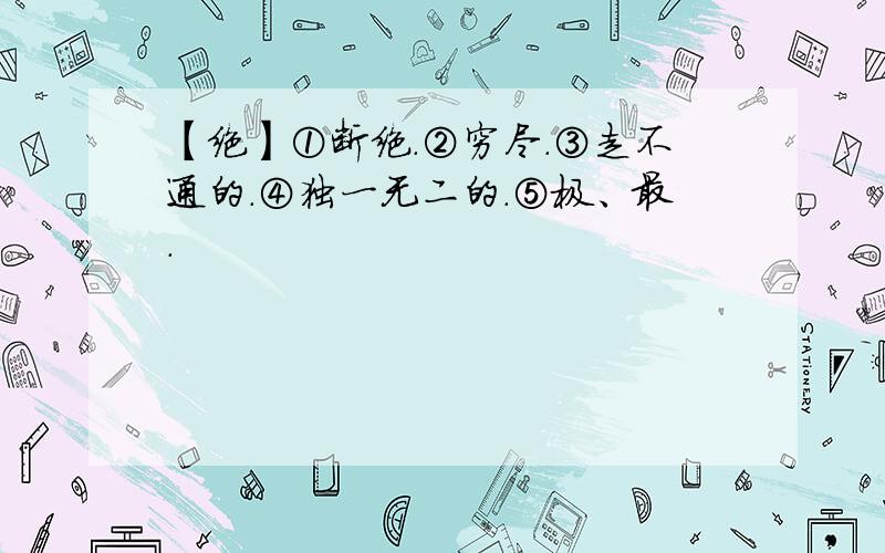 【绝】①断绝.②穷尽.③走不通的.④独一无二的.⑤极、最.