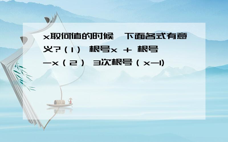 x取何值的时候,下面各式有意义?（1） 根号x + 根号-x（2） 3次根号（x-1)