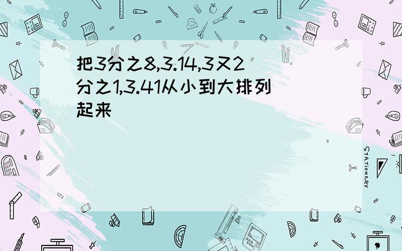 把3分之8,3.14,3又2分之1,3.41从小到大排列起来