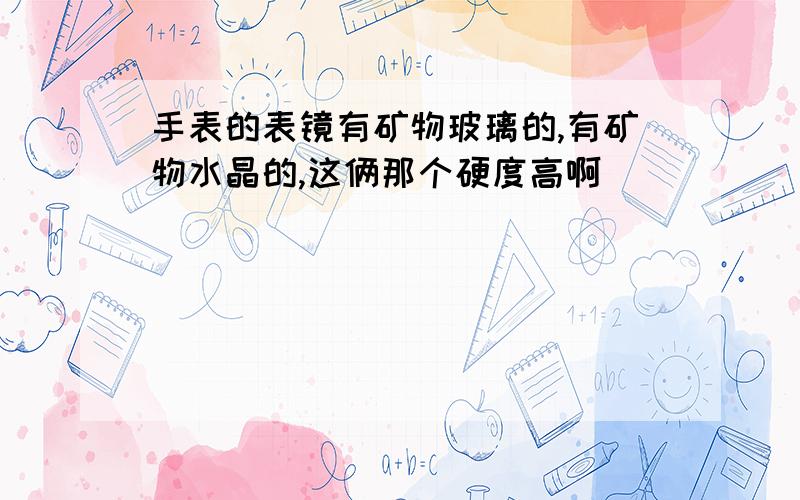 手表的表镜有矿物玻璃的,有矿物水晶的,这俩那个硬度高啊