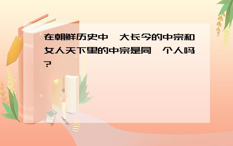 在朝鲜历史中,大长今的中宗和女人天下里的中宗是同一个人吗?