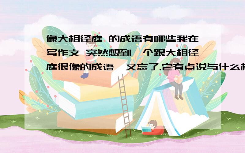 像大相径庭 的成语有哪些我在写作文 突然想到一个跟大相径庭很像的成语,又忘了.它有点说与什么相背离的意思,