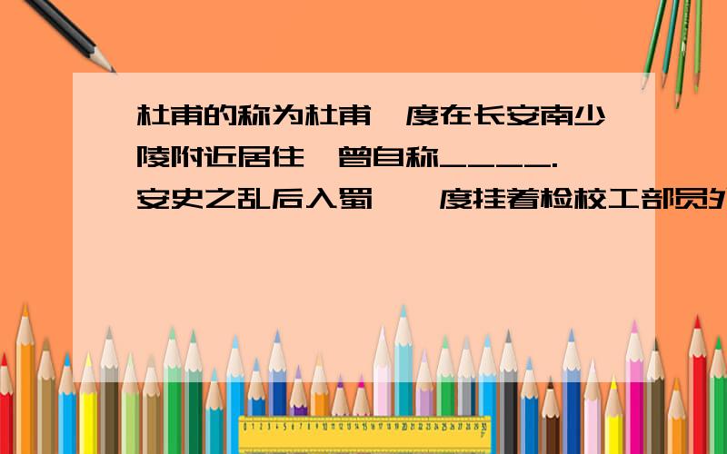 杜甫的称为杜甫一度在长安南少陵附近居住,曾自称____.安史之乱后入蜀,一度挂着检校工部员外郎的官衔,因此后人又称他为____.他是我国伟大的____主义诗人,当时人称______.其诗显示了唐帝国由