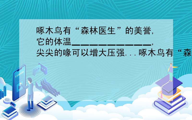 啄木鸟有“森林医生”的美誉,它的体温▁▁▁▁▁▁▁▁▁,尖尖的喙可以增大压强...啄木鸟有“森林医生”的美誉,它的体温▁▁▁▁▁▁▁▁▁,尖尖的喙可以增大压强,找到昆虫,这是它对