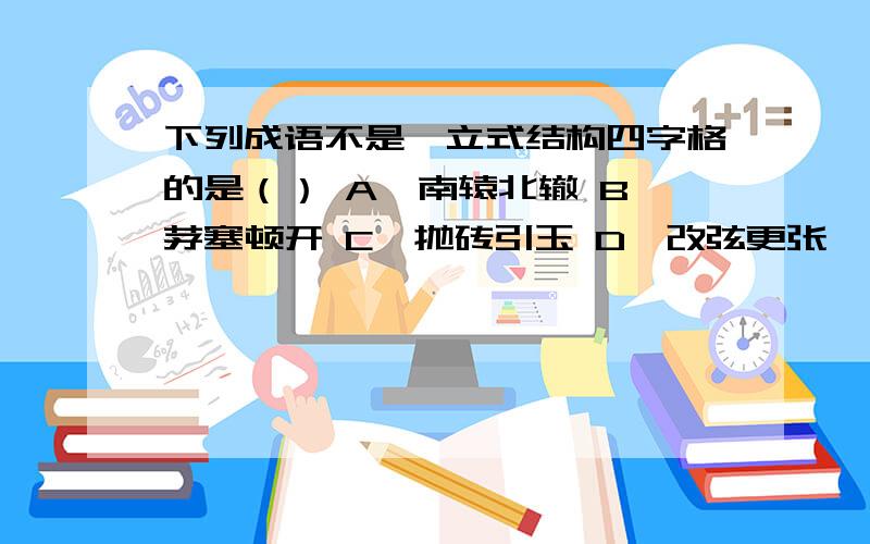 下列成语不是骈立式结构四字格的是（） A、南辕北辙 B、茅塞顿开 C、抛砖引玉 D、改弦更张