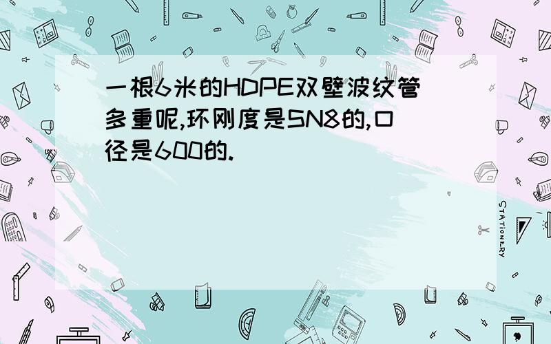 一根6米的HDPE双壁波纹管多重呢,环刚度是SN8的,口径是600的.