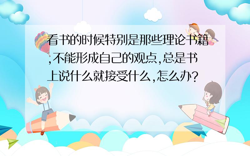 看书的时候特别是那些理论书籍,不能形成自己的观点,总是书上说什么就接受什么,怎么办?