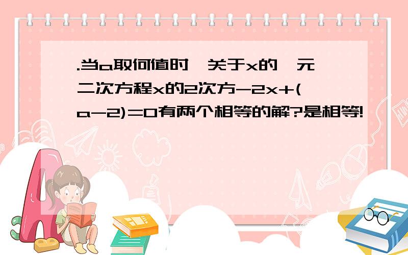 .当a取何值时,关于x的一元二次方程x的2次方-2x+(a-2)=0有两个相等的解?是相等!